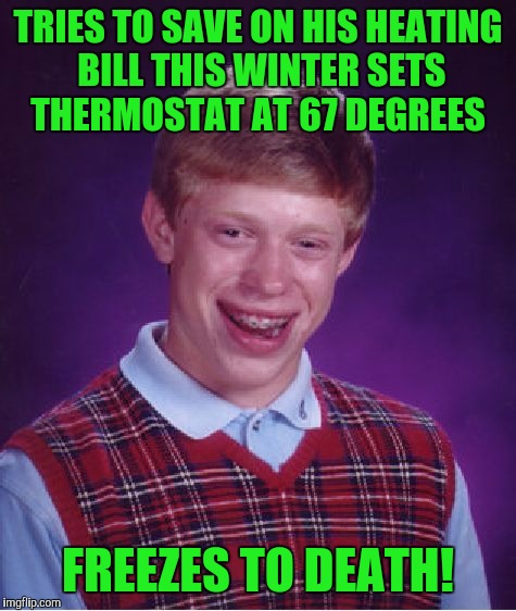 Bad Luck Brian | TRIES TO SAVE ON HIS HEATING BILL THIS WINTER SETS THERMOSTAT AT 67 DEGREES; FREEZES TO DEATH! | image tagged in memes,bad luck brian | made w/ Imgflip meme maker