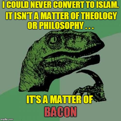 There are more things in heaven and Earth, Horatio, / Than are dreamt of in your philosophy . . . | I COULD NEVER CONVERT TO ISLAM. IT ISN'T A MATTER OF THEOLOGY OR PHILOSOPHY . . . IT'S A MATTER OF; BACON | image tagged in memes,philosoraptor | made w/ Imgflip meme maker