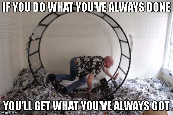 Human Hamster Wheel | IF YOU DO WHAT YOU'VE ALWAYS DONE; YOU'LL GET WHAT YOU'VE ALWAYS GOT | image tagged in human hamster wheel | made w/ Imgflip meme maker