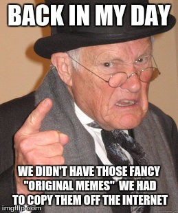 Back In My Day Meme | BACK IN MY DAY; WE DIDN'T HAVE THOSE FANCY "ORIGINAL MEMES"  WE HAD TO COPY THEM OFF THE INTERNET | image tagged in memes,back in my day | made w/ Imgflip meme maker