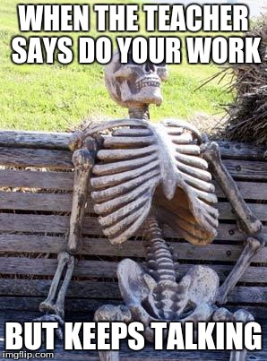Waiting Skeleton | WHEN THE TEACHER SAYS DO YOUR WORK; BUT KEEPS TALKING | image tagged in memes,waiting skeleton | made w/ Imgflip meme maker