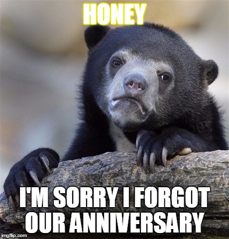 Confession Bear Meme | HONEY; I'M SORRY I FORGOT OUR ANNIVERSARY | image tagged in memes,confession bear | made w/ Imgflip meme maker