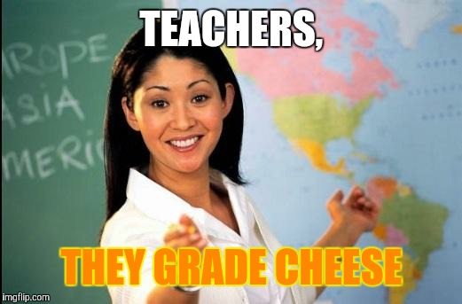 Unhelpful teacher | TEACHERS, THEY GRADE CHEESE | image tagged in unhelpful teacher | made w/ Imgflip meme maker