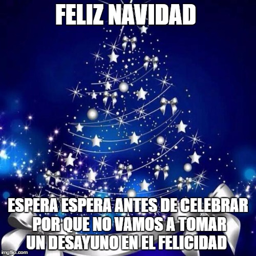 Merry Christmas  | FELIZ NAVIDAD; ESPERA ESPERA ANTES DE CELEBRAR POR QUE NO VAMOS A TOMAR UN DESAYUNO EN EL FELICIDAD | image tagged in merry christmas | made w/ Imgflip meme maker