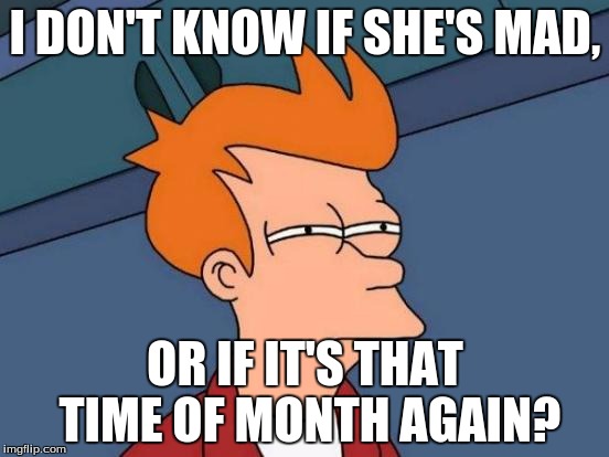 Futurama Fry Meme | I DON'T KNOW IF SHE'S MAD, OR IF IT'S THAT TIME OF MONTH AGAIN? | image tagged in memes,futurama fry | made w/ Imgflip meme maker