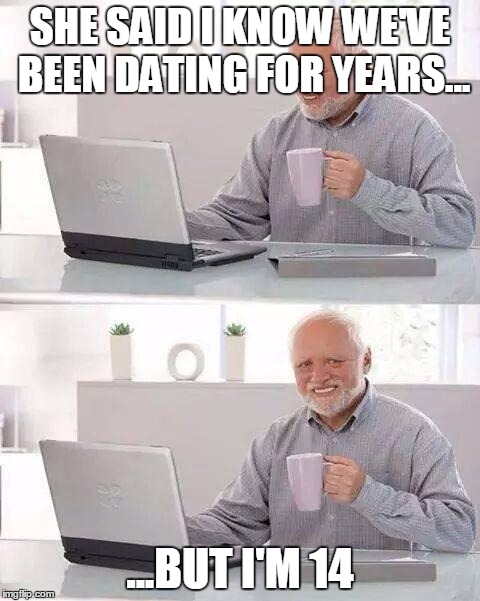 Hide the Pain Harold | SHE SAID I KNOW WE'VE BEEN DATING FOR YEARS... ...BUT I'M 14 | image tagged in memes,hide the pain harold | made w/ Imgflip meme maker