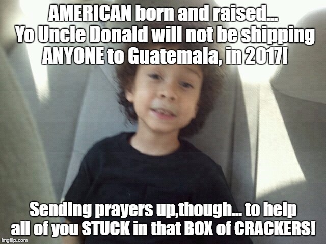 Gee... smarter than some | AMERICAN born and raised... Yo Uncle Donald will not be shipping ANYONE to Guatemala, in 2017! Sending prayers up,though... to help all of you STUCK in that BOX of CRACKERS! | image tagged in dave chappelle,sarcasm,political humor,happy,democrats,wisdom | made w/ Imgflip meme maker