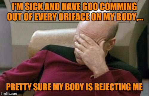 Captain Picard Facepalm Meme | I'M SICK AND HAVE GOO COMMING OUT OF EVERY ORIFACE ON MY BODY,... PRETTY SURE MY BODY IS REJECTING ME | image tagged in memes,captain picard facepalm | made w/ Imgflip meme maker