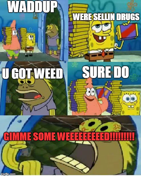 Chocolate Spongebob | WADDUP; WERE SELLIN DRUGS; U GOT WEED; SURE DO; GIMME SOME WEEEEEEEEED!!!!!!!!! | image tagged in memes,chocolate spongebob | made w/ Imgflip meme maker