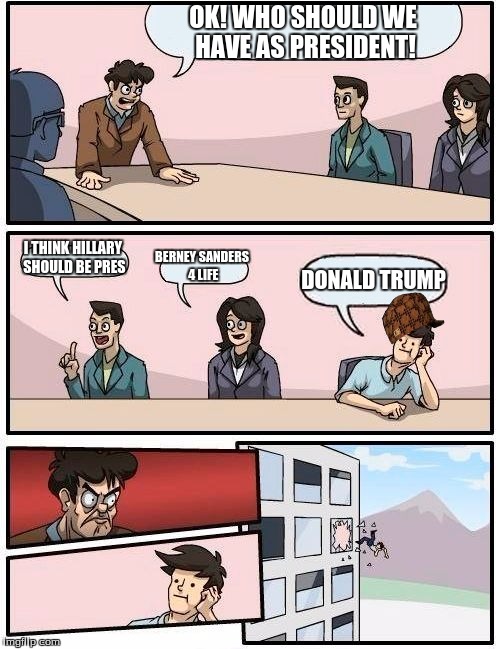 Boardroom Meeting Suggestion Meme | OK! WHO SHOULD WE HAVE AS PRESIDENT! I THINK HILLARY SHOULD BE PRES; BERNEY SANDERS 4 LIFE; DONALD TRUMP | image tagged in memes,boardroom meeting suggestion,scumbag | made w/ Imgflip meme maker