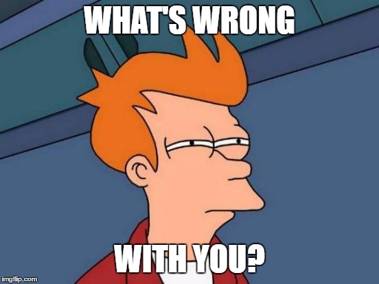 Futurama Fry Meme | WHAT'S WRONG WITH YOU? | image tagged in memes,futurama fry | made w/ Imgflip meme maker