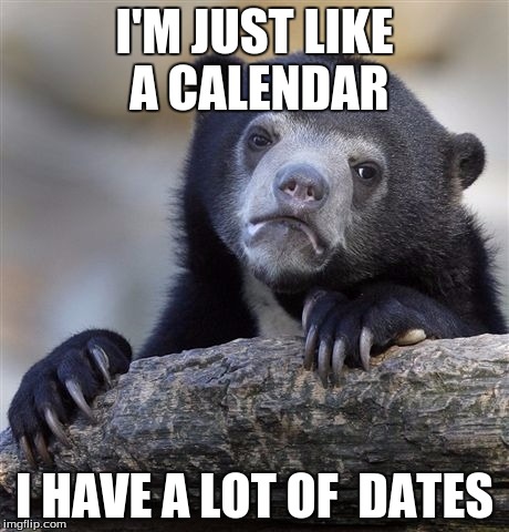 Confession Bear Meme | I'M JUST LIKE A CALENDAR; I HAVE A LOT OF  DATES | image tagged in memes,confession bear | made w/ Imgflip meme maker