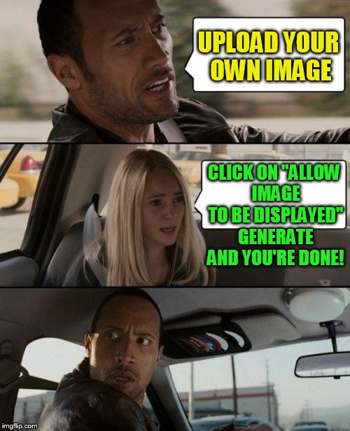 The Rock Driving Meme | UPLOAD YOUR OWN IMAGE CLICK ON ''ALLOW IMAGE TO BE DISPLAYED'' GENERATE AND YOU'RE DONE! | image tagged in memes,the rock driving | made w/ Imgflip meme maker