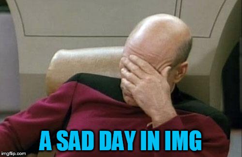 Captain Picard Facepalm Meme | A SAD DAY IN IMG | image tagged in memes,captain picard facepalm | made w/ Imgflip meme maker