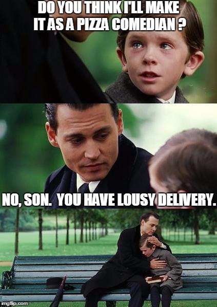 Finding Neverland Meme | DO YOU THINK I'LL MAKE IT AS A PIZZA COMEDIAN ? NO, SON.  YOU HAVE LOUSY DELIVERY. | image tagged in memes,finding neverland | made w/ Imgflip meme maker
