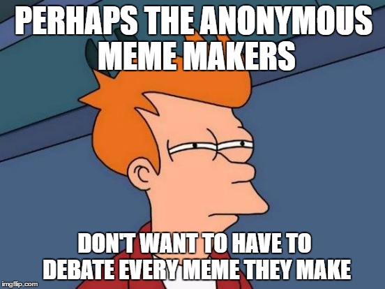 just want to make memes | PERHAPS THE ANONYMOUS MEME MAKERS; DON'T WANT TO HAVE TO DEBATE EVERY MEME THEY MAKE | image tagged in memes,futurama fry | made w/ Imgflip meme maker