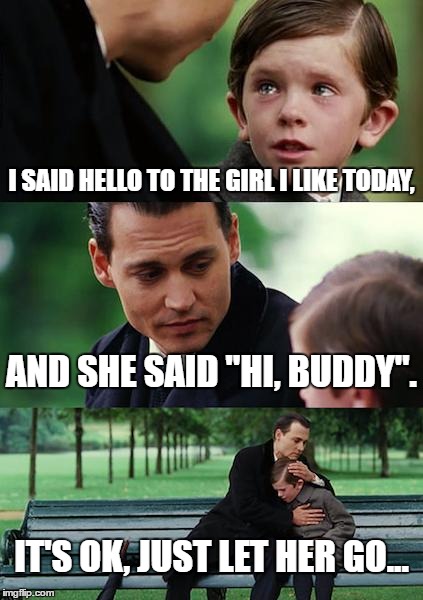 Finding Neverland Meme | I SAID HELLO TO THE GIRL I LIKE TODAY, AND SHE SAID "HI, BUDDY". IT'S OK, JUST LET HER GO... | image tagged in memes,finding neverland | made w/ Imgflip meme maker