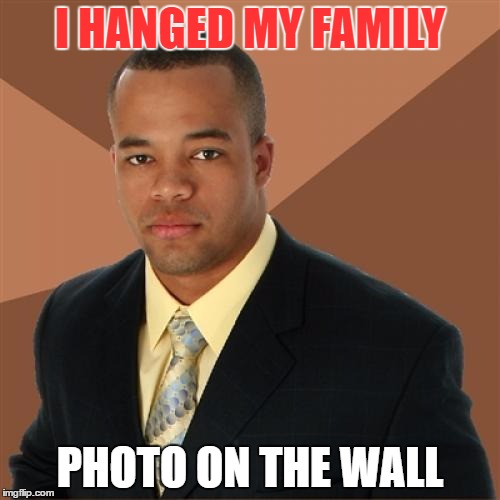 Successful Black Man | I HANGED MY FAMILY; PHOTO ON THE WALL | image tagged in memes,successful black man | made w/ Imgflip meme maker