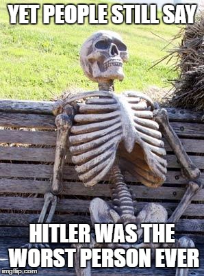 Waiting Skeleton Meme | YET PEOPLE STILL SAY HITLER WAS THE WORST PERSON EVER | image tagged in memes,waiting skeleton | made w/ Imgflip meme maker