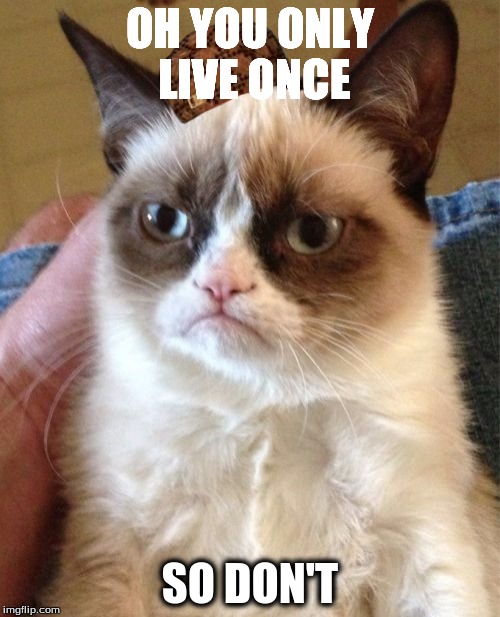 Grumpy Cat | OH YOU ONLY LIVE ONCE; SO DON'T | image tagged in memes,grumpy cat,scumbag | made w/ Imgflip meme maker