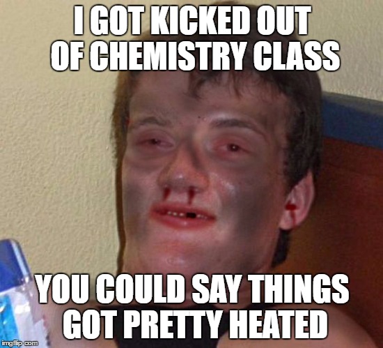 Burnt 10 Guy | I GOT KICKED OUT OF CHEMISTRY CLASS; YOU COULD SAY THINGS GOT PRETTY HEATED | image tagged in burnt 10 guy | made w/ Imgflip meme maker