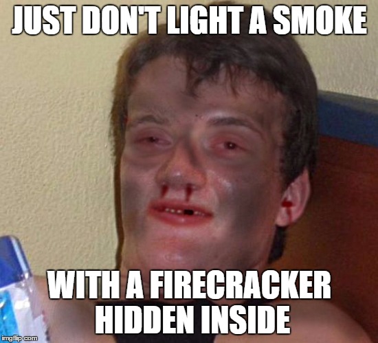 Burnt 10 Guy | JUST DON'T LIGHT A SMOKE WITH A FIRECRACKER HIDDEN INSIDE | image tagged in burnt 10 guy | made w/ Imgflip meme maker