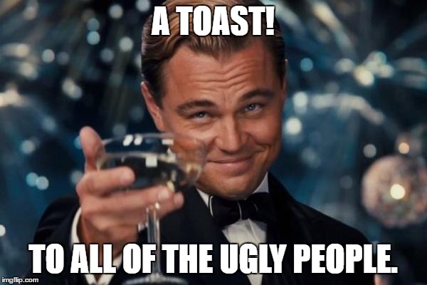 Leonardo Dicaprio Cheers | A TOAST! TO ALL OF THE UGLY PEOPLE. | image tagged in memes,leonardo dicaprio cheers | made w/ Imgflip meme maker