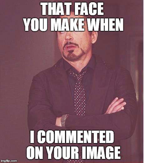Face You Make Robert Downey Jr | THAT FACE YOU MAKE WHEN; I COMMENTED ON YOUR IMAGE | image tagged in memes,face you make robert downey jr | made w/ Imgflip meme maker