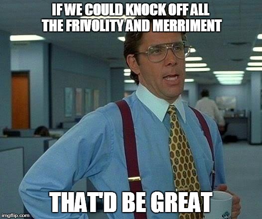 That Would Be Great | IF WE COULD KNOCK OFF ALL THE FRIVOLITY AND MERRIMENT; THAT'D BE GREAT | image tagged in memes,that would be great | made w/ Imgflip meme maker