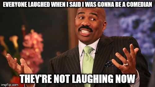 Steve Harvey | EVERYONE LAUGHED WHEN I SAID I WAS GONNA BE A COMEDIAN; THEY'RE NOT LAUGHING NOW | image tagged in memes,steve harvey | made w/ Imgflip meme maker