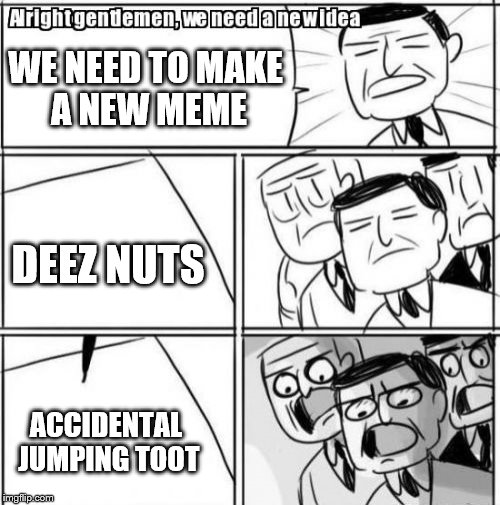 Alright Gentlemen We Need A New Idea | WE NEED TO MAKE A NEW MEME; DEEZ NUTS; ACCIDENTAL JUMPING TOOT | image tagged in memes,alright gentlemen we need a new idea | made w/ Imgflip meme maker