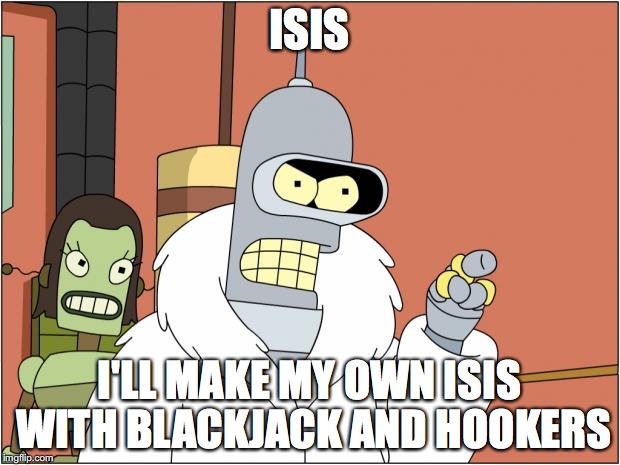 Bender | ISIS; I'LL MAKE MY OWN ISIS WITH BLACKJACK AND HOOKERS | image tagged in memes,bender | made w/ Imgflip meme maker