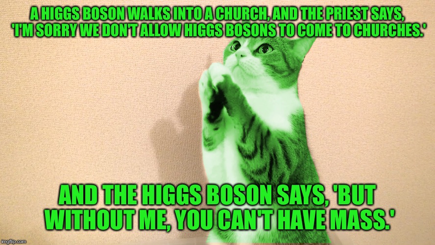 RayCat prays you like this joke | A HIGGS BOSON WALKS INTO A CHURCH, AND THE PRIEST SAYS, 'I'M SORRY WE DON'T ALLOW HIGGS BOSONS TO COME TO CHURCHES.'; AND THE HIGGS BOSON SAYS, 'BUT WITHOUT ME, YOU CAN'T HAVE MASS.' | image tagged in raycat pray,memes | made w/ Imgflip meme maker