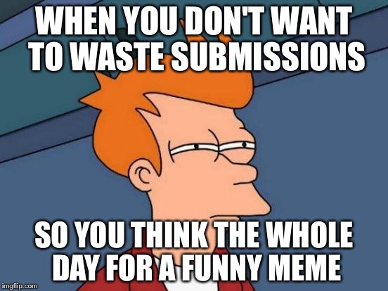 Futurama Fry Meme | WHEN YOU DON'T WANT TO WASTE SUBMISSIONS; SO YOU THINK THE WHOLE DAY FOR A FUNNY MEME | image tagged in memes,futurama fry | made w/ Imgflip meme maker