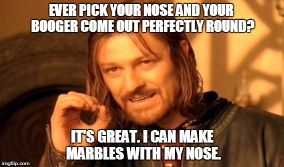 One Does Not Simply | EVER PICK YOUR NOSE AND YOUR BOOGER COME OUT PERFECTLY ROUND? IT'S GREAT. I CAN MAKE MARBLES WITH MY NOSE. | image tagged in memes,one does not simply | made w/ Imgflip meme maker