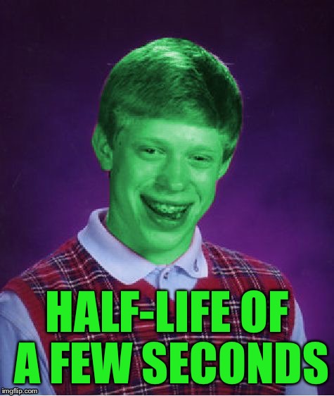 Bad Luck Brian (Radioactive) | HALF-LIFE OF A FEW SECONDS | image tagged in bad luck brian radioactive | made w/ Imgflip meme maker