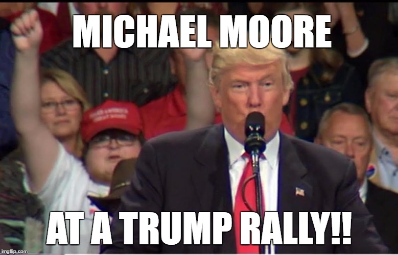 Michael Moore for Donald Trump?? | MICHAEL MOORE; AT A TRUMP RALLY!! | image tagged in michael moore,donald trump,make america great again | made w/ Imgflip meme maker