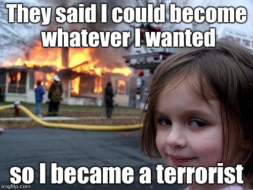 Disaster Girl | They said I could become whatever I wanted; so I became a terrorist | image tagged in memes,disaster girl | made w/ Imgflip meme maker