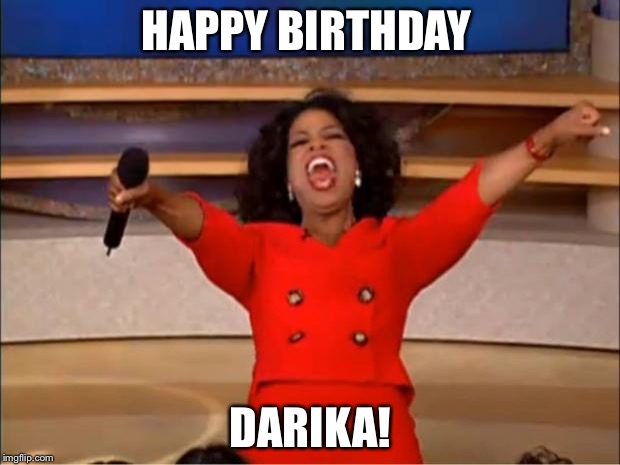 Oprah You Get A Meme | HAPPY BIRTHDAY; DARIKA! | image tagged in memes,oprah you get a | made w/ Imgflip meme maker