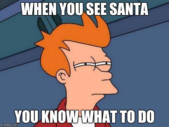 Futurama Fry | WHEN YOU SEE SANTA; YOU KNOW WHAT TO DO | image tagged in memes,futurama fry | made w/ Imgflip meme maker