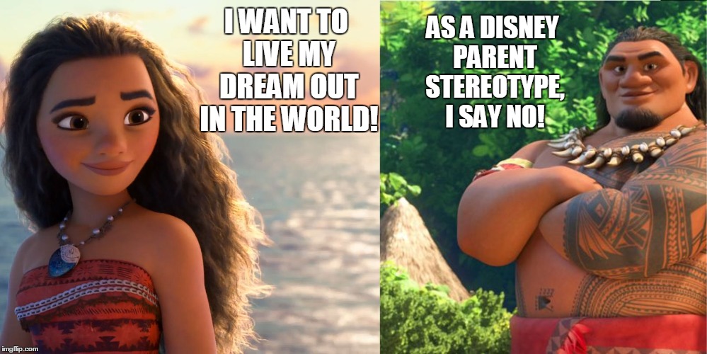 Moana and Dad | AS A DISNEY PARENT STEREOTYPE, I SAY NO! I WANT TO LIVE MY DREAM OUT IN THE WORLD! | image tagged in moana,disney,archetype | made w/ Imgflip meme maker