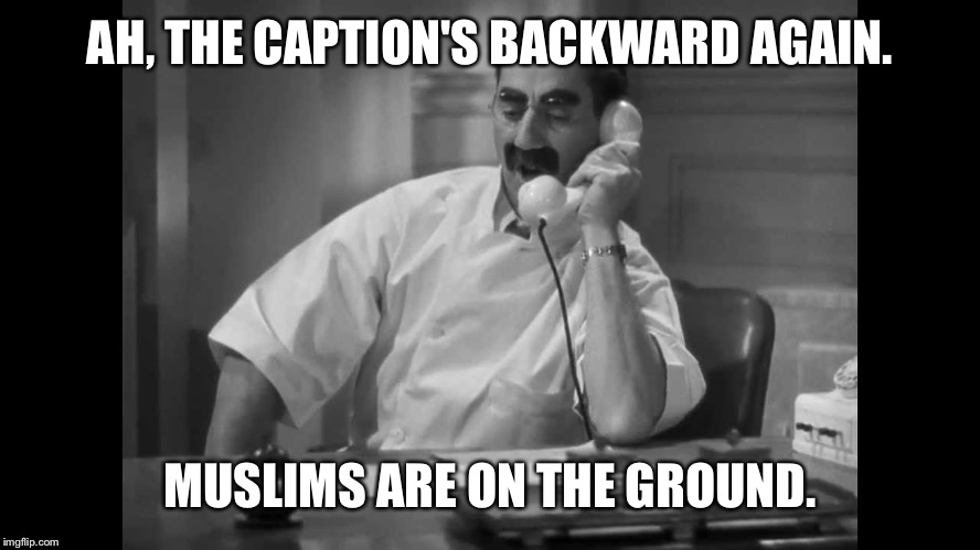 AH, THE CAPTION'S BACKWARD AGAIN. MUSLIMS ARE ON THE GROUND. | made w/ Imgflip meme maker