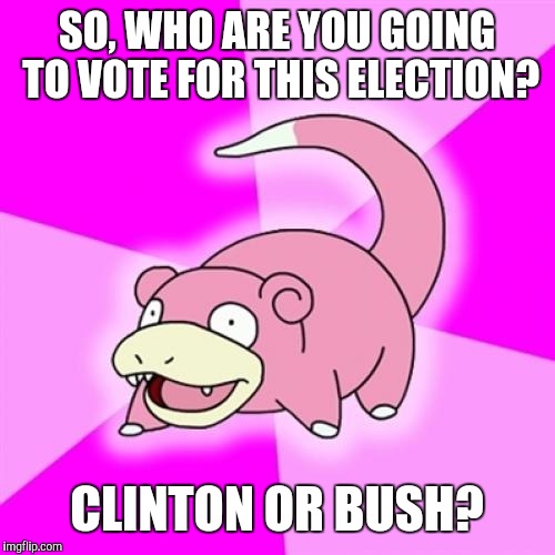 Seeing posts acting like last month's election hadn't occured | SO, WHO ARE YOU GOING TO VOTE FOR THIS ELECTION? CLINTON OR BUSH? | image tagged in memes,slowpoke,clinton,bush,elections | made w/ Imgflip meme maker