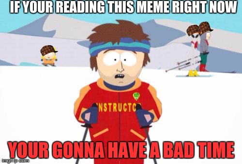 Super Cool Ski Instructor Meme | IF YOUR READING THIS MEME RIGHT NOW; YOUR GONNA HAVE A BAD TIME | image tagged in memes,super cool ski instructor,scumbag | made w/ Imgflip meme maker