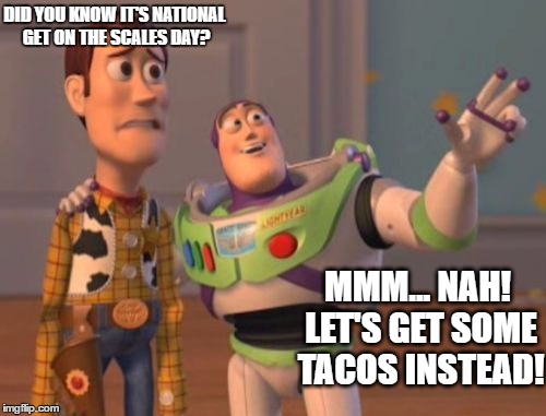 X, X Everywhere | DID YOU KNOW IT'S NATIONAL GET ON THE SCALES DAY? MMM... NAH! LET'S GET SOME TACOS INSTEAD! | image tagged in memes,x x everywhere | made w/ Imgflip meme maker