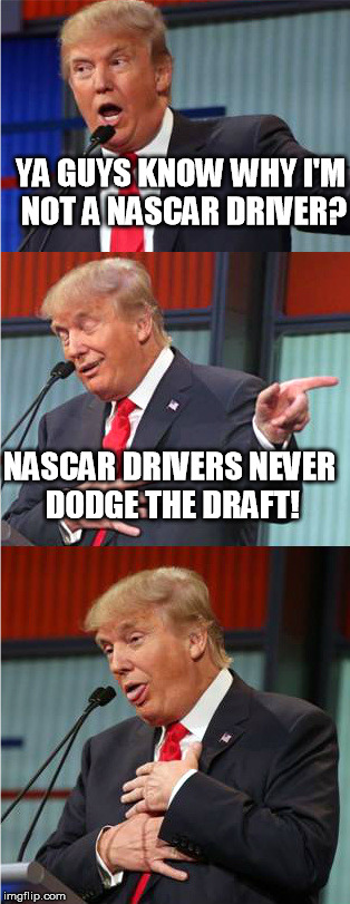 Even if you like the guy, ya gotta admit this is funny! | YA GUYS KNOW WHY I'M NOT A NASCAR DRIVER? NASCAR DRIVERS NEVER DODGE THE DRAFT! | image tagged in bad pun trump,memes | made w/ Imgflip meme maker