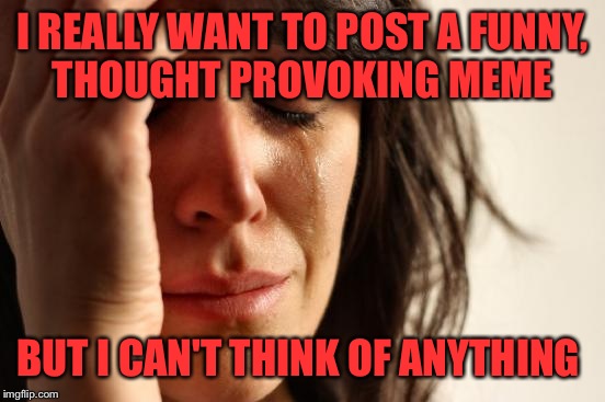 First World Problems | I REALLY WANT TO POST A FUNNY, THOUGHT PROVOKING MEME; BUT I CAN'T THINK OF ANYTHING | image tagged in memes,first world problems | made w/ Imgflip meme maker