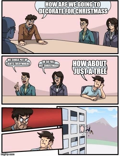 Boardroom Meeting Suggestion Meme | HOW ARE WE GOING TO DECORATE FOR CHRISTMASS; WE COULD PUT UP LIGHTS EVERYWHERE; OR GO FULL OUT CHRISTMASS; HOW ABOUT JUST A TREE | image tagged in memes,boardroom meeting suggestion | made w/ Imgflip meme maker
