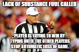 You lose | LACK OF SUBSTANCE FOUL CALLED; PLAYER IS TRYING TO WIN BY TYPING UNTIL THE OTHER PLAYERS STOP. AUTOMATIC LOSS OF GAME. | image tagged in foul | made w/ Imgflip meme maker