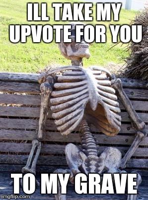 ILL TAKE MY UPVOTE FOR YOU TO MY GRAVE | image tagged in memes,waiting skeleton | made w/ Imgflip meme maker